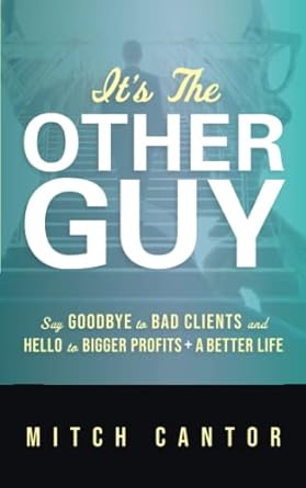 its the other guy say goodbye bad clients and hello to bigger profits a better life 1st edition mitch cantor