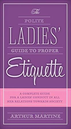 the polite ladies guide to proper etiquette a complete guide for a lady s conduct in all her relations