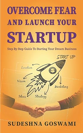 overcome fear and launch your startup the step by step guide to conquer your fear and starting your dream