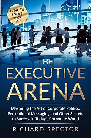 the executive arena mastering the art of corporate politics perceptional messaging and other secrets to