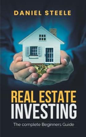 real estate investing the complete beginners guide 1st edition daniel steele 979-8438552703