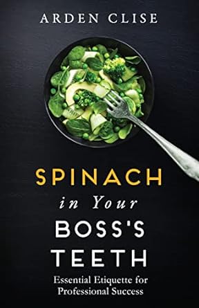spinach in your boss s teeth essential etiquette for professional success 1st edition arden clise 0996155325,
