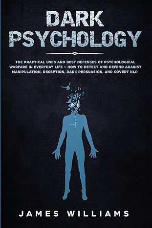 Dark Psychology The Practical Uses And Best Defenses Of Psychological Warfare In Everyday Life How To Detect And Defend Against Manipulation Deception Dark Persuasion And Covert Nlp