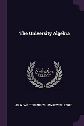 the university algebra 1st edition john fair stoddard ,william downs henkle 1377673545, 978-1377673547