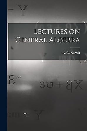 lectures on general algebra 1st edition a g kurosh 1015263496, 978-1015263499