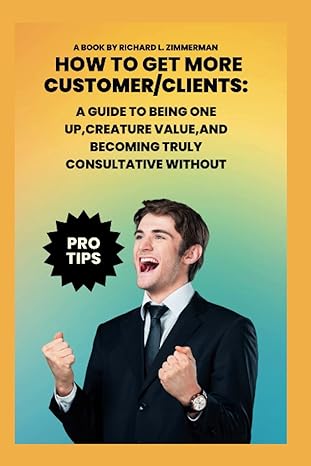 How To Get More Customer Clients A Guide To Being One Up Creature Value And Becoming Truly Consultative Without Pro