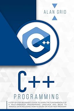 C++ Programming Astep By Step Beginners Guide To Learn The Fundamentals Of A Multi Paradigm Programming Language And Begin To Manage Data Including How To Work On Your First Program