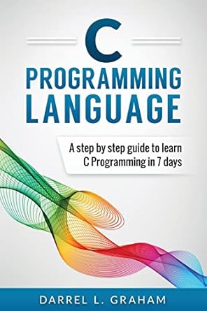 c programming language a step by step beginner s guide to learn c programming in 7 days 1st edition darrel l.