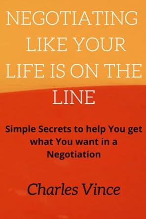 negotiating like your life is on the line simple secrets to help you get what you want in a negotiation 1st