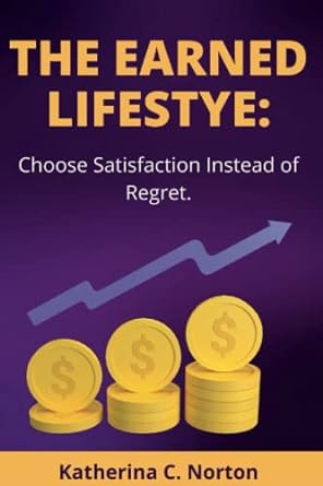 the earned lifestyle choose satisfaction instead of regret 1st edition katherina c. norton 979-8844262135