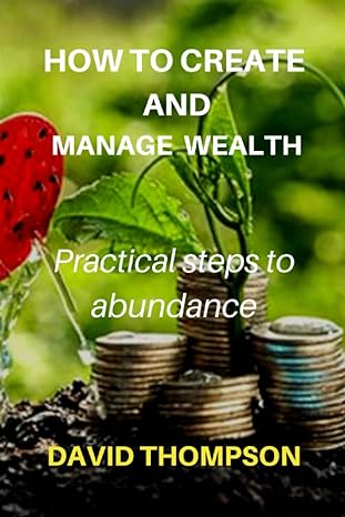 how to create and manage wealth practical steps to abundance 1st edition david thompson 979-8846071285