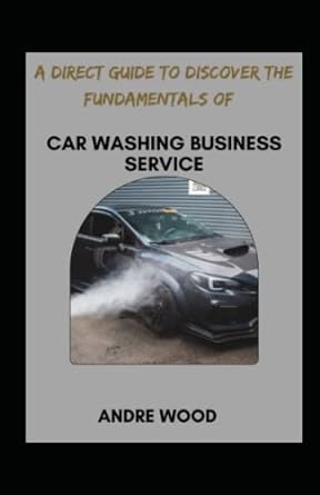 a direct guide to discover the fundamentals of car washing business service 1st edition andre wood