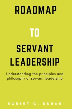roadmap to servant leadership understanding the principles and philosophy of servant leadership 1st edition