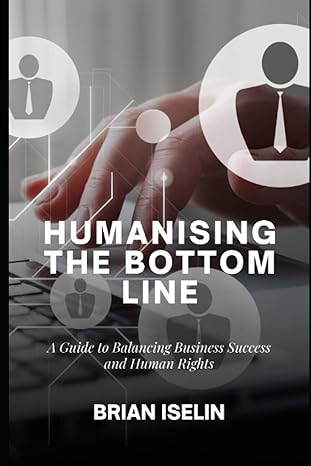 humanising the bottom line a guide to balancing business success and human rights 1st edition brian iselin