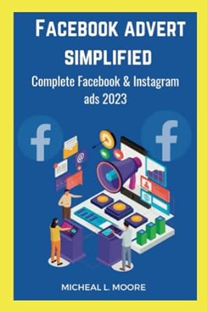 facebook advert simplified complete facebook and instagram ads 2023 1st edition michael l. moore
