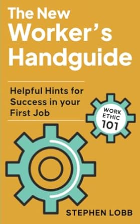 the new worker s handguide work ethic 101 helpful hints for success in your first job 1st edition stephen