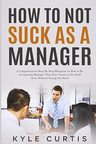 how to not suck as a manager a comprehensive step by step blueprint on how to be an amazing manager that gets