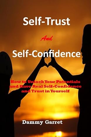 self trust and self confidence how to unlock your potentials and have real self confidence and trust in