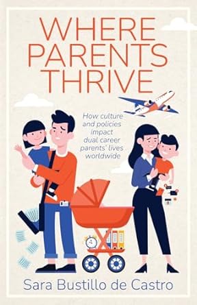 where parents thrive how culture and policies impact dual career parents lives worldwide 1st edition sara