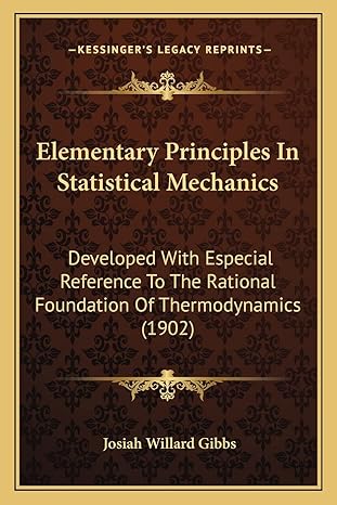 Elementary Principles In Statistical Mechanics Developed With Especial Reference To The Rational Foundation Of Thermodynamics