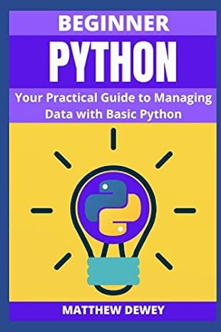 beginner python your practical guide to managing data with basic python 1st edition matthew dewey