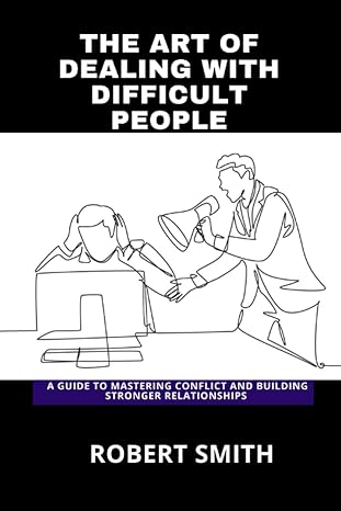 the art of dealing with difficult people a guide to mastering conflict and building stronger relationships