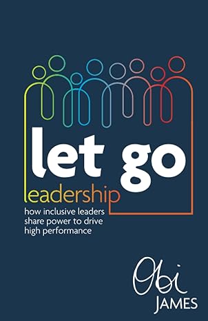 let go leadership how inclusive leaders share power to drive high performance 1st edition obi james