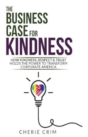 the business case for kindness how kindness respect and trust hold the power to transform corporate america