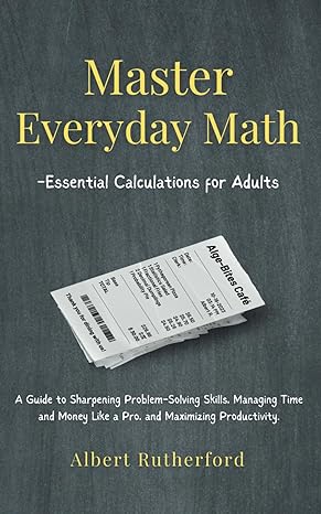 master everyday math essential calculations for adults a guide to sharpening problem solving skills managing