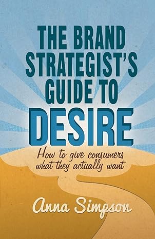 the brand strategist s guide to desire how to give consumers what they actually want 1st edition a. simpson