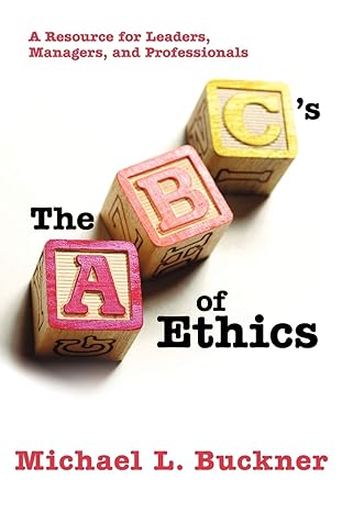 the abcs of ethics a resource for leaders managers and professionals 1st edition michael l buckner