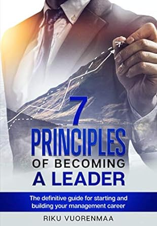 7 principles of becoming a leader the definitive guide for starting and building your management career 1st