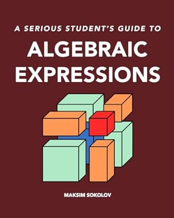 a serious students guide to algebraic expressions 1st edition maksim sokolov 1738064905, 978-1738064908