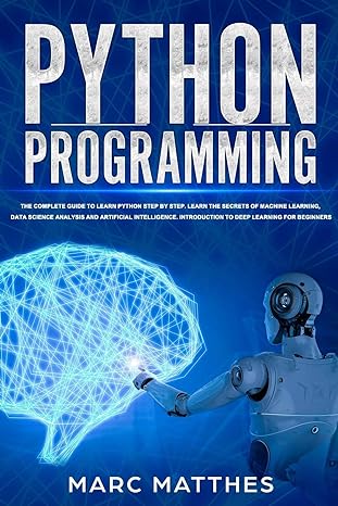 Python Programming The Complete Guide To Learn Python Step By Step Learn The Secrets Of Machine Learning Data Science Analysis And Artificial Introduction To Deep Learning For Beginners