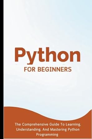 python for beginners the comprehensive guide to learning understanding and mastering python programming 1st