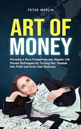 Art Of Money Pursuing A More Prosperous And Happier Life Proven Techniques For Turning Your Passion Into Profit And Grow Your Business