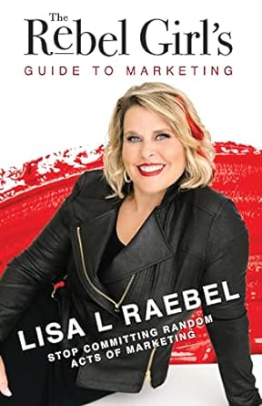 the rebel girls guide to marketing stop committing random acts of marketing 1st edition lisa l raebel