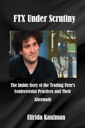 ftx under scrutiny the inside story of the trading firms controversial practices and their aftermath 1st