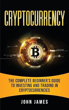 cryptocurrency the complete beginner s guide to investing and trading in cryptocurrencies 1st edition john