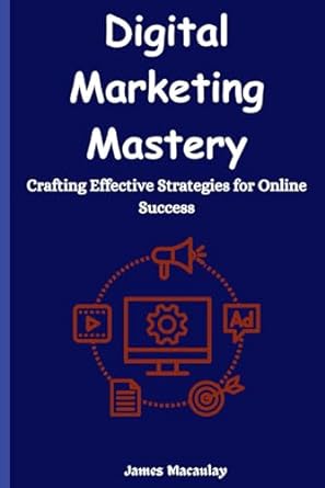 digital marketing mastery crafting effective strategies for online success 1st edition james macaulay