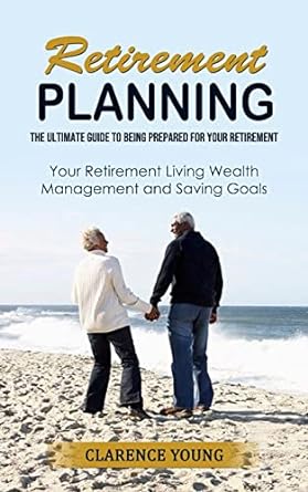 retirement planning the ultimate guide to being prepared for your retirement 1st edition clarence young