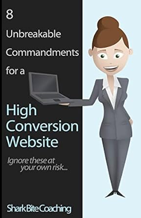 8 unbreakable commandments for a high conversion website ignore these at your own risk 1st edition shark bite