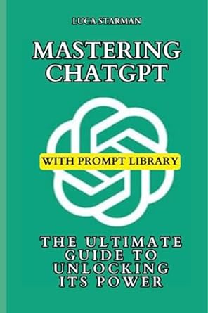 mastering chatgpt the ultimate guide to unlocking its power 1st edition luca starman 979-8397743174