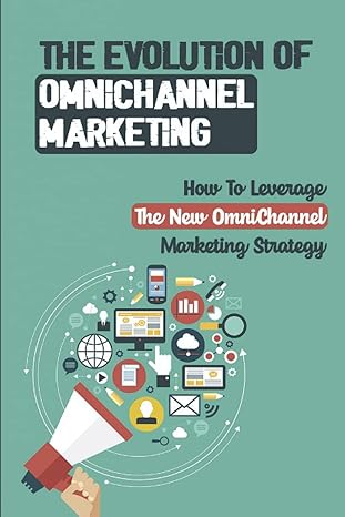 the evolution of omnichannel marketing how to leverage the new omnichannel marketing strategy 1st edition