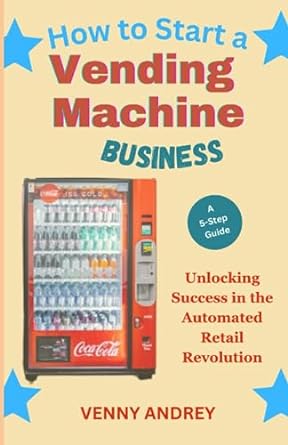 how to start a vending machine business unlocking success in the automated retail revolution 1st edition