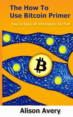 the how to use bitcoin primer easy to read all information no fluff 1st edition alison avery 979-8395514882