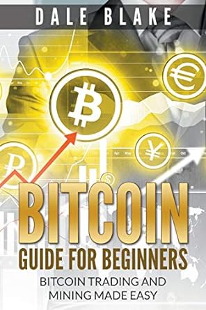 bitcoin guide for beginners bitcoin trading and mining made easy 1st edition dale blake 1681270072,