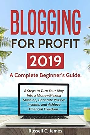 blogging for profit 2019 a complete beginners guide 6 steps to turn your blog into a money making machine