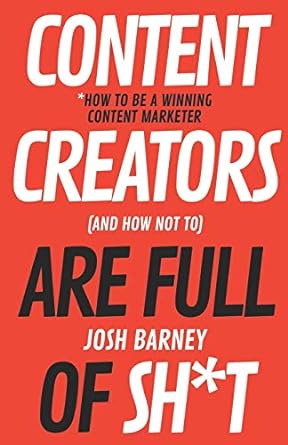 content creators are full of sh t how to be winning content marketer 1st edition josh barney 979-8629526575