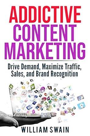addictive content marketing drive demand maximize traffic sales and brand recognition 1st edition william